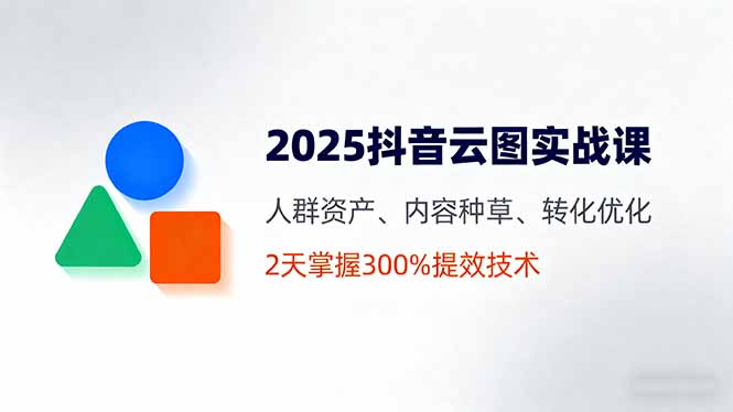 2025抖音云图实战课，人群资产、内容种草、转化优化，2天掌握300%提效技术-鼎铸网