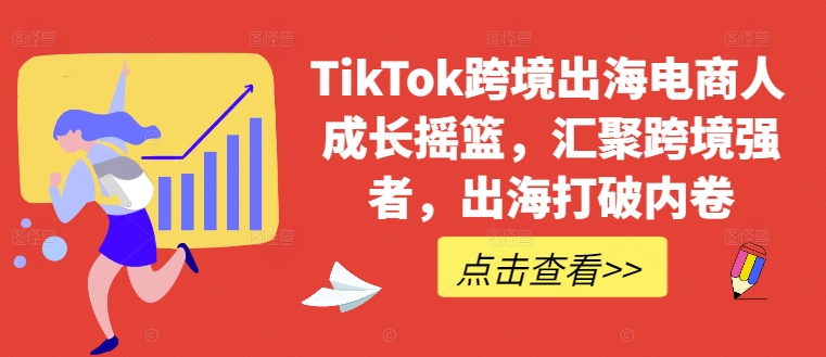 TikTok跨境出海电商人成长摇篮，汇聚跨境强者，出海打破内卷-鼎铸网