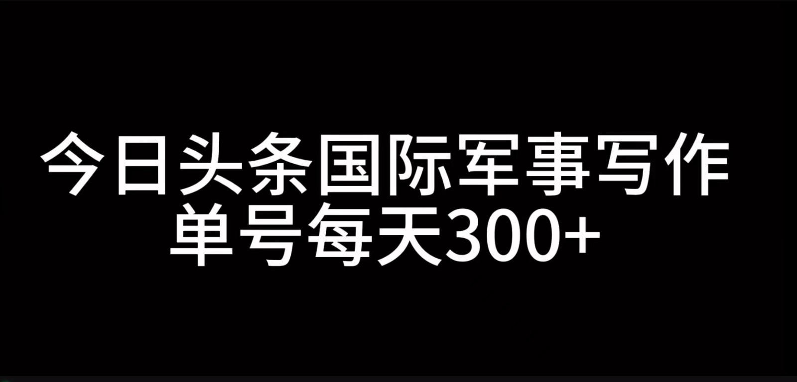 今日头条国际军事写作，利用AI创作，单号日入300+-鼎铸网