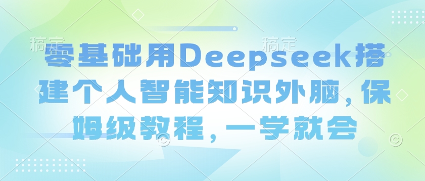 零基础用Deepseek搭建个人智能知识外脑，保姆级教程，一学就会-鼎铸网