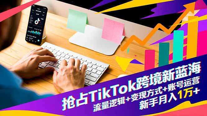 抢占TikTok跨境新蓝海：流量逻辑+变现方式+账号运营，新手月入1万+-鼎铸网