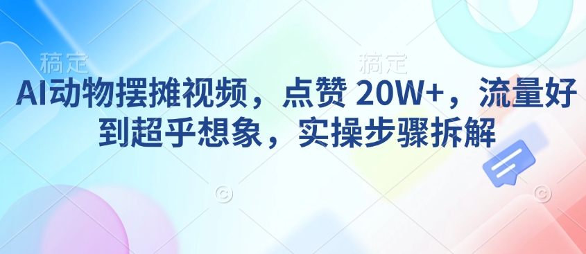 AI动物摆摊视频，点赞 20W+，流量好到超乎想象，实操步骤拆解-鼎铸网