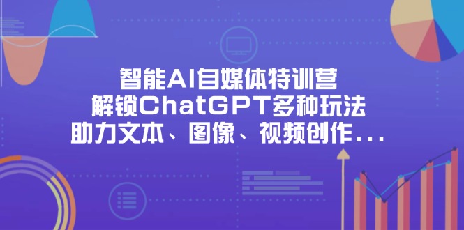 智能AI自媒体特训营，解锁ChatGPT多种玩法，助力文本、图像、视频创作...-鼎铸网