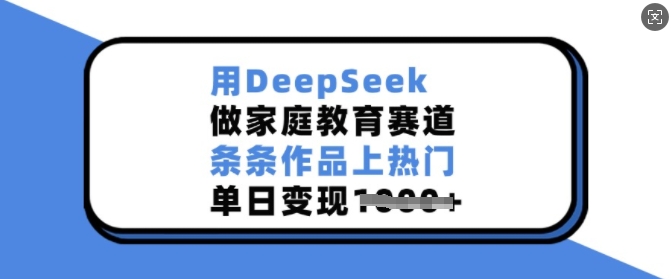 用DeepSeek做家庭教育赛道，条条作品上热门，单日变现多张-鼎铸网