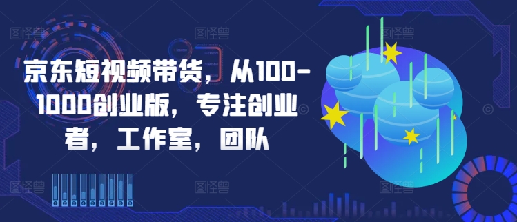 京东短视频带货，从100-1000创业版，专注创业者，工作室，团队-鼎铸网