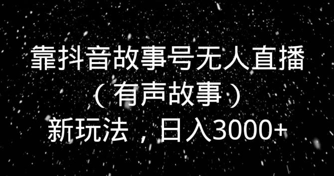 靠抖音故事号无人直播（有声故事）新玩法，日入3000+-鼎铸网