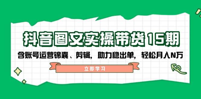 抖音图文带货实操第15期：账号运营锦囊、剪辑，助力稳出单，轻松月入N万-鼎铸网