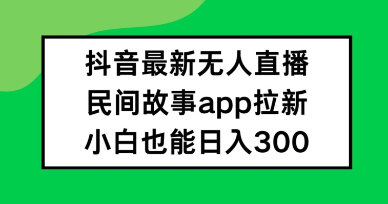 抖音无人直播，民间故事APP拉新，小白也能日入300+【揭秘】-鼎铸网
