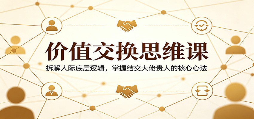 价值交换思维课：拆解人际底层逻辑，掌握结交大佬贵人的核心心法-鼎铸网