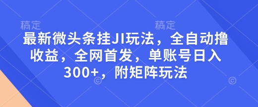 最新微头条挂JI玩法，全自动撸收益，全网首发，单账号日入300+，附矩阵玩法【揭秘】-鼎铸网