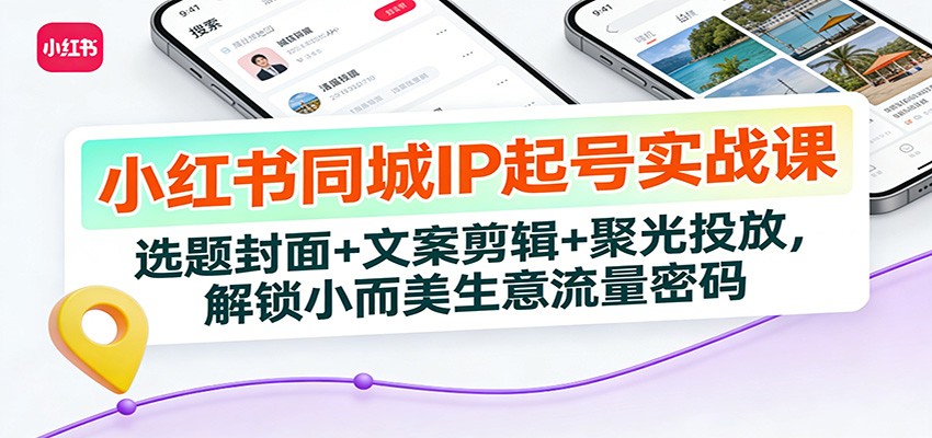 小红书同城IP起号实战课：选题封面+文案剪辑+聚光投放，解锁小而美生意流量密码-鼎铸网