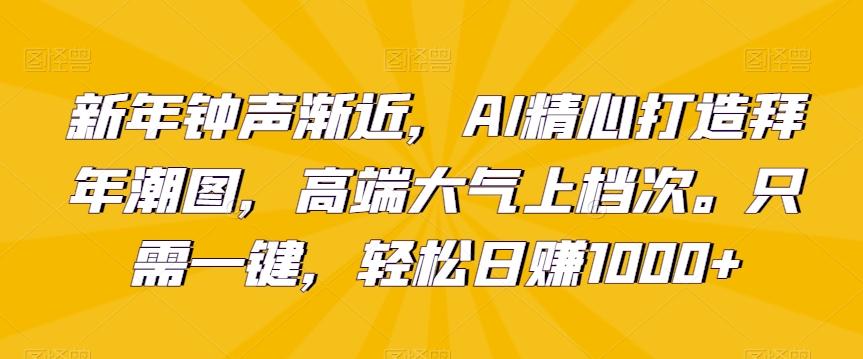 新年钟声渐近，AI精心打造拜年潮图，高端大气上档次。只需一键，轻松日赚1000+【揭秘】-鼎铸网