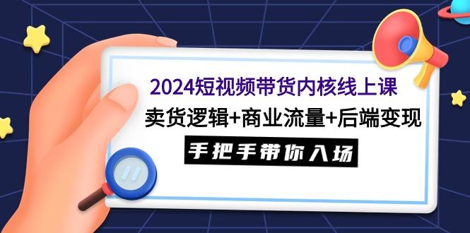 (9471期)2024短视频带货内核线上课：卖货逻辑+商业流量+后端变现，手把手带你入场-鼎铸网