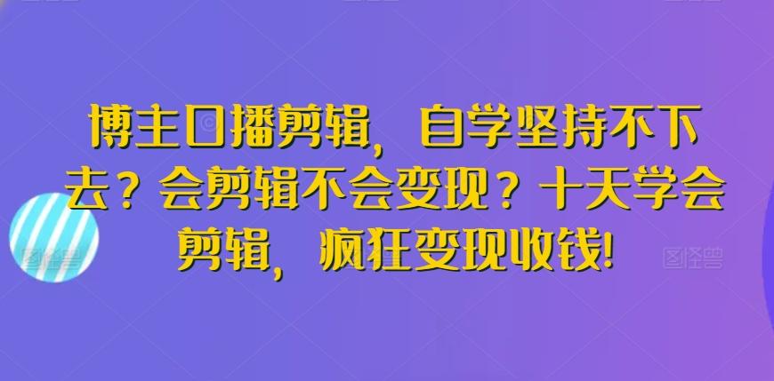 博主口播剪辑，自学坚持不下去？会剪辑不会变现？十天学会剪辑，疯狂变现收钱!-鼎铸网