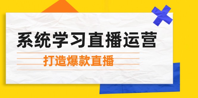 系统学习直播运营：掌握起号方法、主播能力、小店随心推，打造爆款直播-鼎铸网