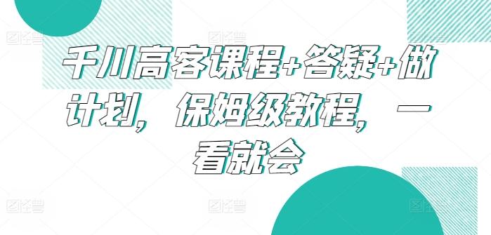 千川高客课程+答疑+做计划，保姆级教程，一看就会-鼎铸网