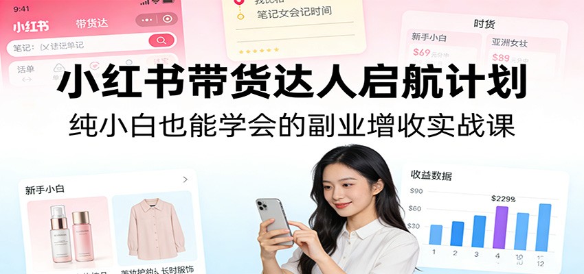 小红书带货达人启航计划：纯小白也能学会的副业增收实战课-鼎铸网