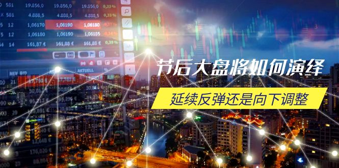 节后大盘将如何演绎，延续反弹还是向下调整，关键时间点和空间位待解-鼎铸网