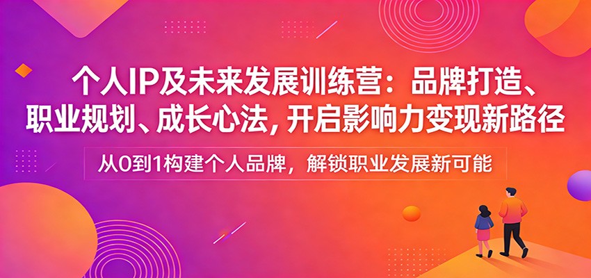 个人IP及未来发展训练营：品牌打造、职业规划、成长心法，开启影响力变现新路径-鼎铸网