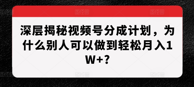 深层揭秘视频号分成计划，为什么别人可以做到轻松月入1W+?-鼎铸网