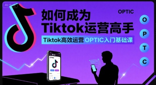 如何成为Tiktok运营高手，Tiktok高效运营OPTIC入门基础课-鼎铸网