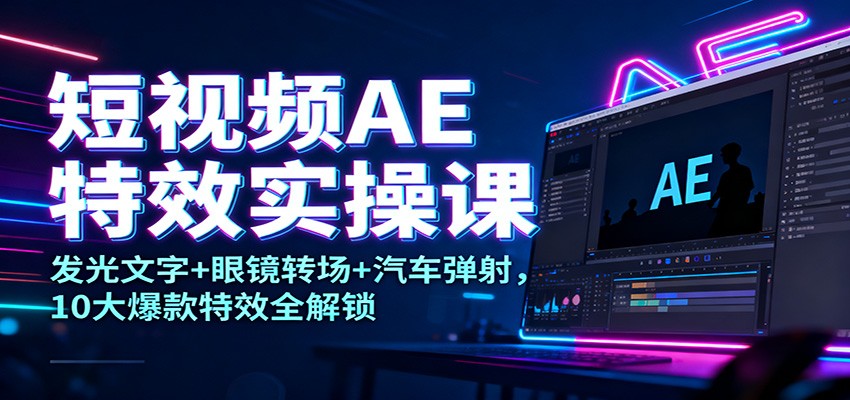 短视频AE特效实操课：发光文字+眼镜转场+汽车弹射，10大爆款特效全解锁-鼎铸网