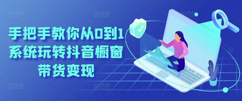 手把手教你从0到1系统玩转抖音橱窗带货变现-鼎铸网