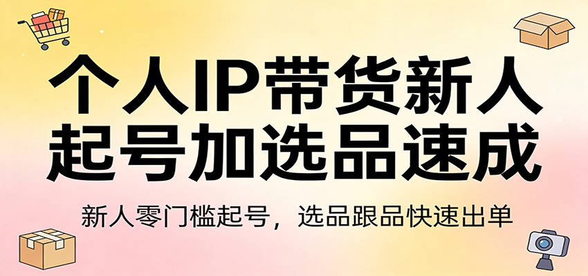 个人IP带货新人起号加选品速成：新人零门槛起号，选品跟品快速出单-鼎铸网