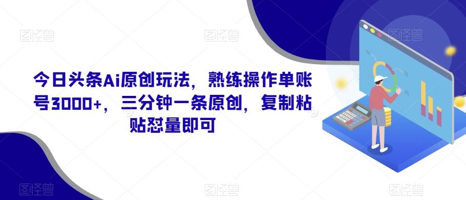 今日头条Ai原创玩法，熟练操作单账号3000+，三分钟一条原创，复制粘贴怼量即可-鼎铸网