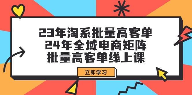(9636期)23年淘系批量高客单+24年全域电商矩阵，批量高客单线上课(109节课)-鼎铸网