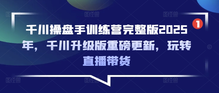 千川操盘手训练营完整版2025年，千川升级版重磅更新，玩转直播带货-鼎铸网