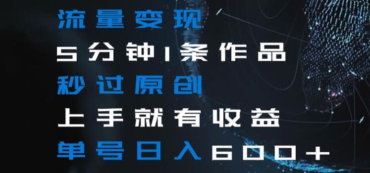 流量变现5分钟1条作品秒过原创上手就有收益单号日入600+【揭秘】-鼎铸网