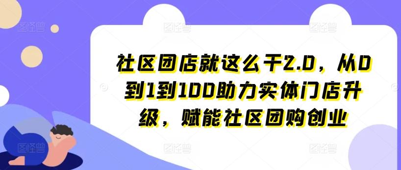 社区团店就这么干2.0，从0到1到100助力实体门店升级，赋能社区团购创业-鼎铸网