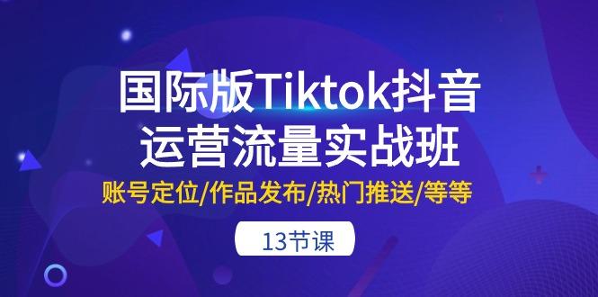 国际版Tiktok抖音运营流量实战班：账号定位/作品发布/热门推送/等等-13节-鼎铸网