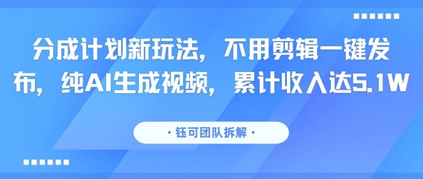分成计划新玩法，不用剪辑一键发布，纯AI生成视频，累计收入达5.1W-鼎铸网