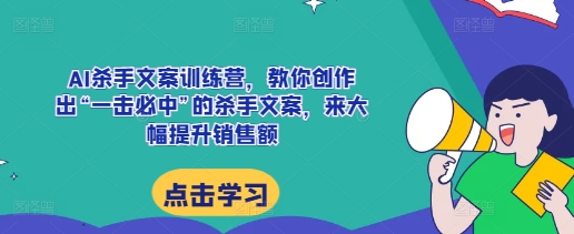 AI杀手文案训练营，教你创作出“一击必中”的杀手文案，来大幅提升销售额-鼎铸网