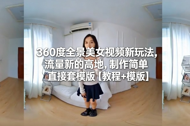 360度全景美女视频新玩法，流量新的高地，制作简单直接套模版【教程+模版】-鼎铸网