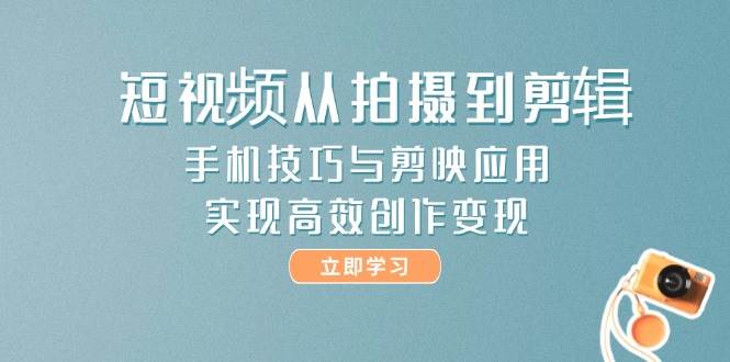 短视频从拍摄到剪辑，手机技巧与剪映应用，实现高效创作变现-鼎铸网