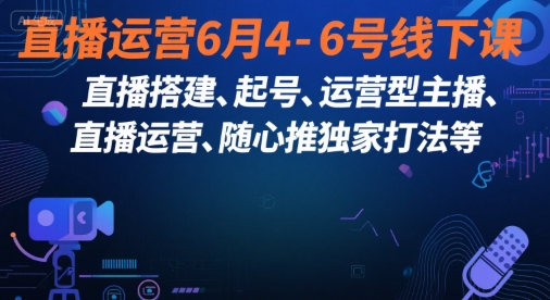 直播运营6月4-6号线下课，‬直播搭建、起号、运营型主播、直播运‬营、随心推独家打法等-鼎铸网