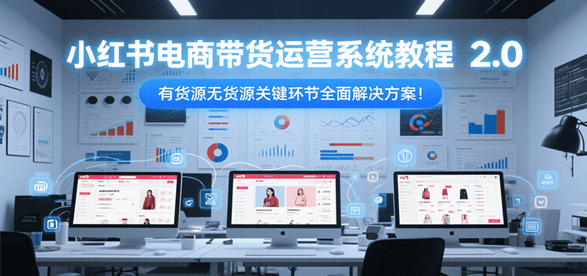 小红书电商带货运营系统教程2.0，有货源无货源关键环节全面解决方案！-鼎铸网