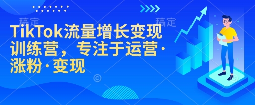 TikTok流量增长变现训练营，专注于运营·涨粉·变现-鼎铸网