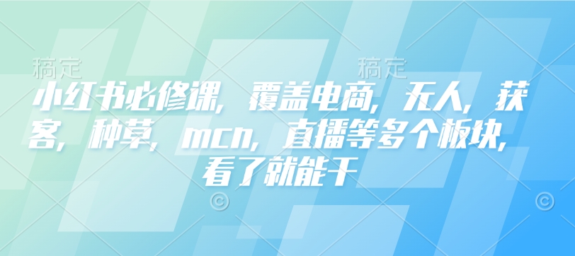 小红书必修课，覆盖电商，无人，获客，种草，mcn，直播等多个板块，看了就能干-鼎铸网