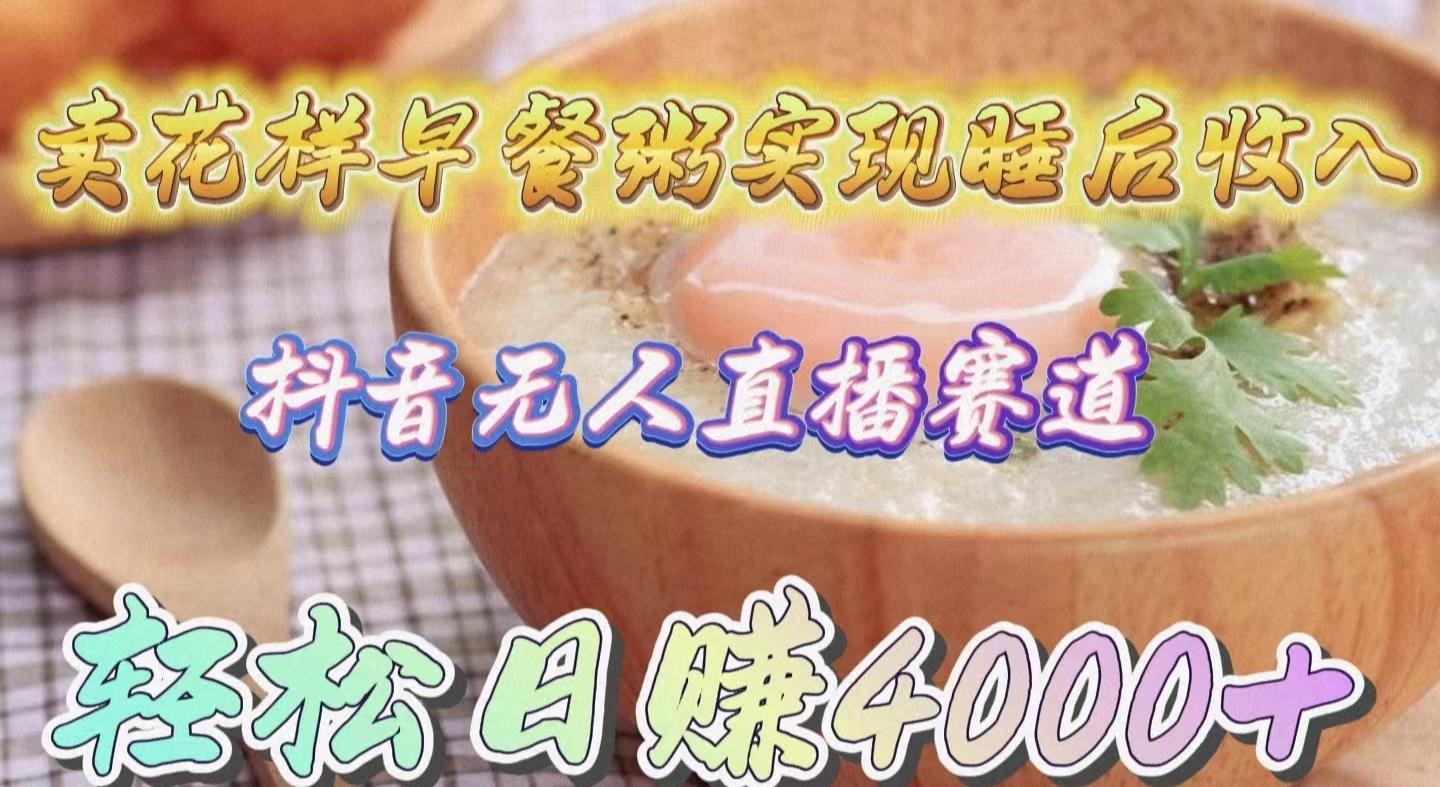 (9822期)卖花样早餐粥实现睡后收入！抖音无人直播新赛道，轻松日赚4000+-鼎铸网