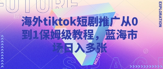 海外tiktok短剧推广从0到1保姆级教程，蓝海市场日入多张-鼎铸网