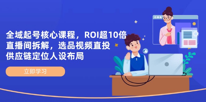 全域起号核心课程，ROI超10倍直播间拆解，选品直投，供应链定位人设布局-鼎铸网