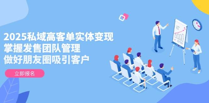 2025私域高客单实体变现，掌握发售团队管理，做好朋友圈吸引客户-鼎铸网