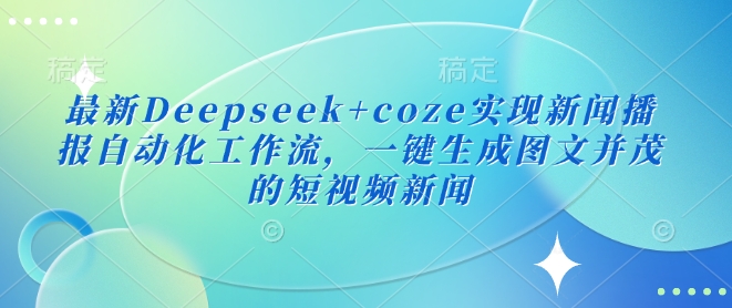 最新Deepseek+coze实现新闻播报自动化工作流，一键生成图文并茂的短视频新闻-鼎铸网
