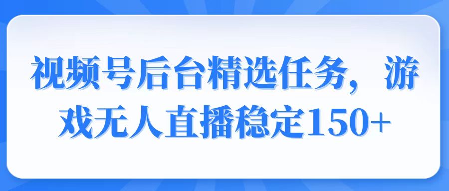 视频号精选变现任务，游戏无人直播稳定150+-鼎铸网