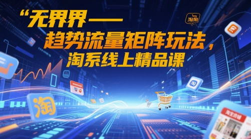无界-趋势流量矩阵玩法，淘系线上精品课-鼎铸网