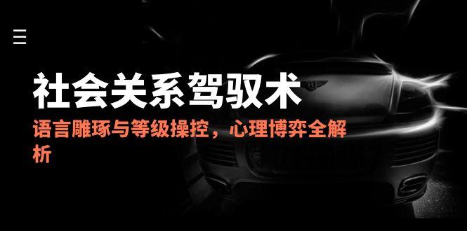 d4517ca2f511424ebc9d22f11c851d3e.jpeg 2025社会关系驾驭术,语言雕琢与等级操控,心理博弈全解析